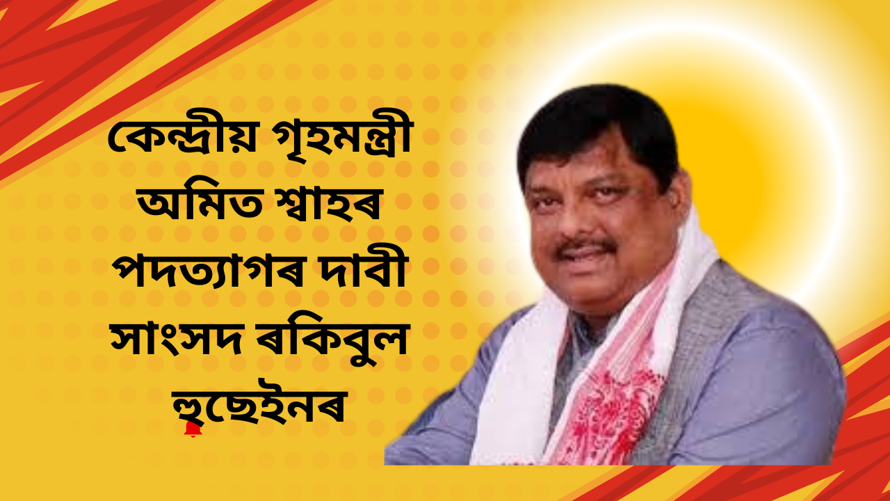 কেন্দ্ৰীয় গৃহমন্ত্ৰী অমিত শ্বাহৰ পদত্যাগৰ দাবী সাংসদ ৰকিবুল হুছেইনৰ