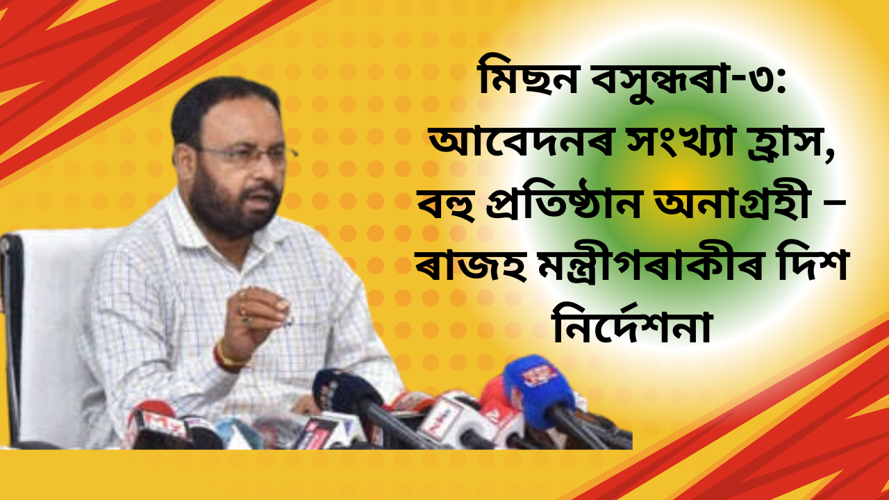 মিছন বসুন্ধৰা-৩: আবেদনৰ সংখ্যা হ্ৰাস, বহু প্ৰতিষ্ঠান অনাগ্ৰহী – ৰাজহ মন্ত্ৰীগৰাকীৰ দিশ নিৰ্দেশনা