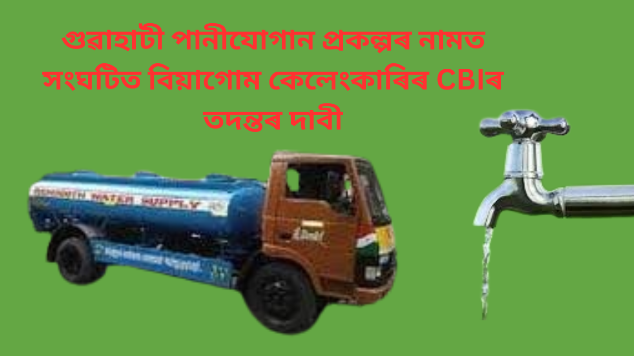 গুৱাহাটী পানীযোগান প্ৰকল্পৰ নামত সংঘটিত বিয়াগোম কেলেংকাৰিৰ CBIৰ তদন্তৰ দাবী